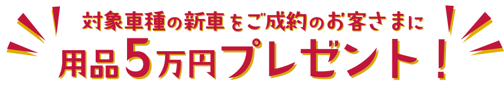 対象車種の新車をご成約のお客さまに用品5万円プレゼント